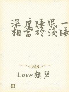 深度睡眠一小时相当于浅睡眠多久