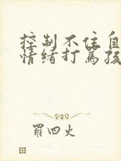 控制不住自己的情绪打骂孩子该怎么办