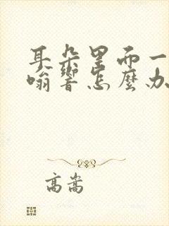 耳朵里面一直嗡嗡响怎么办