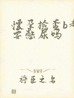 怀孕检查b超需要憋尿吗