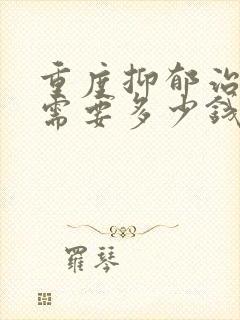 重度抑郁治疗 需要多少钱