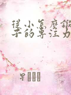 从小怎么锻炼孩子的专注力