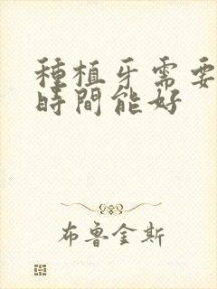 种植牙需要多久时间能好