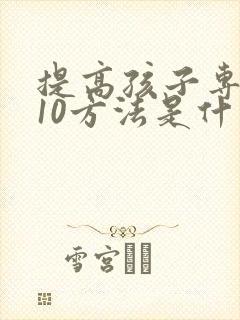 提高孩子专注力10方法是什么