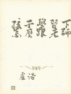 孩子学习下降了怎么跟老师沟通