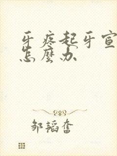 牙疼起牙宣脸肿怎么办