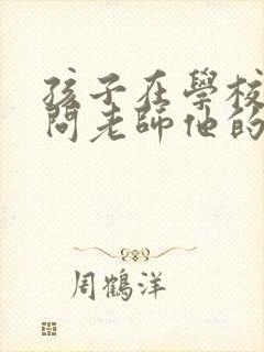 孩子在学校怎么问老师他的情况