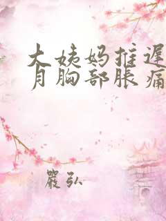 大姨妈推迟半个月胸部胀痛