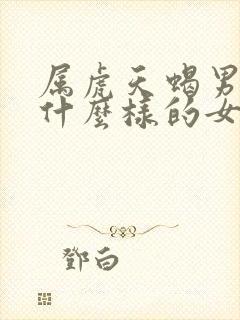 属虎天蝎男喜欢什么样的女人