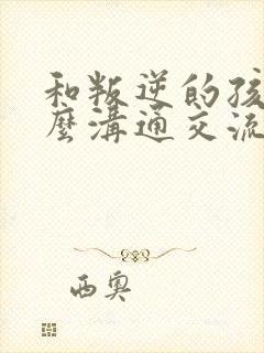 和叛逆的孩子怎么沟通交流