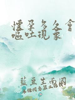 怀孕多久会出现呕吐现象