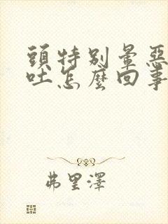 头特别晕恶心想吐怎么回事