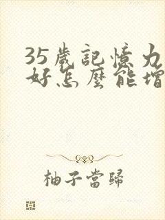 35岁记忆力不好怎么能增强记忆力