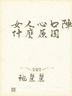 女人心口阵阵痛什么原因