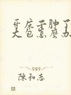 牙床子肿了一个大包怎么办