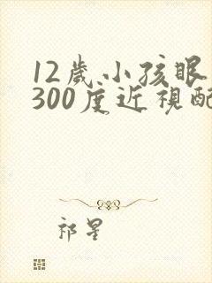 12岁小孩眼睛300度近视配啥眼睛好