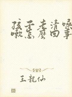 孩子老清嗓子咳嗽怎么回事