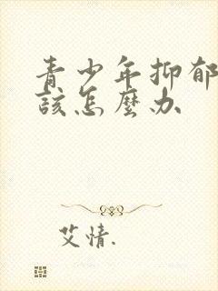 青少年抑郁焦虑该怎么办