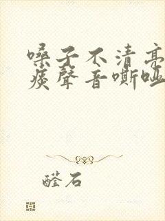 嗓子不清亮总有痰声音嘶哑