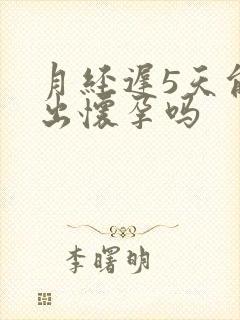 月经迟5天能测出怀孕吗