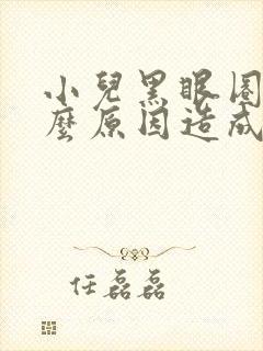 小儿黑眼圈是什么原因造成的