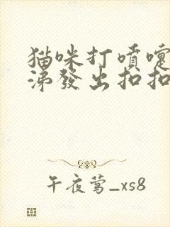 猫咪打喷嚏流鼻涕发出扣扣声音是怎么了