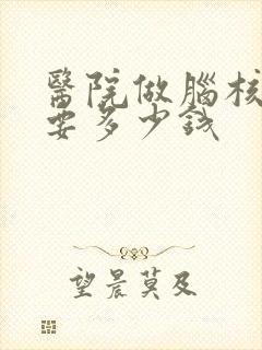 医院做脑核磁需要多少钱