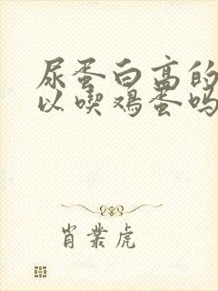 尿蛋白高的人可以吃鸡蛋吗