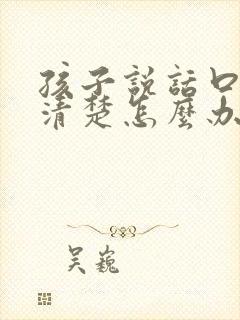 孩子说话口齿不清楚怎么办