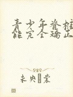 青少年脊椎侧弯能完全矫正吗