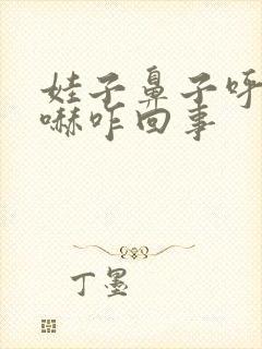 娃子鼻子呼哧呼哧咋回事