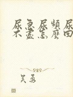 尿急尿频尿痛尿不尽怎么回事