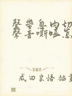 声带息肉切除后声音嘶哑怎么办?