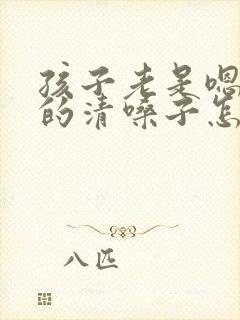 孩子老是嗯嗯嗯的清嗓子怎么办