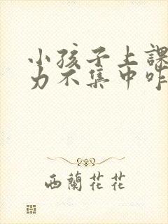 小孩子上课注意力不集中咋办