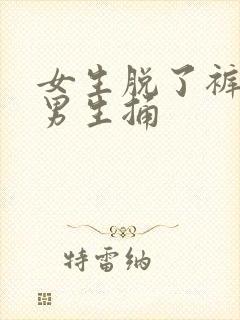 女生脱了裤子给男生捅