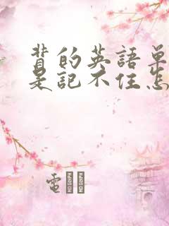 背的英语单词总是记不住怎么办