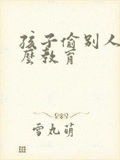 孩子偷别人笔怎么教育