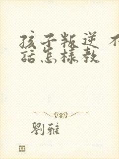 孩子叛逆 不听话怎样教