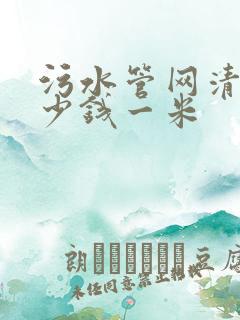 污水管网清淤多少钱一米