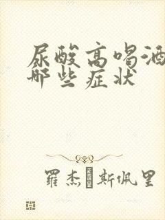 尿酸高喝酒后有哪些症状