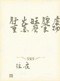 肝火旺脾虚湿气重怎么食物