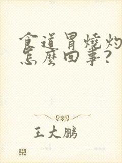 食道胃烧灼感是怎么回事?