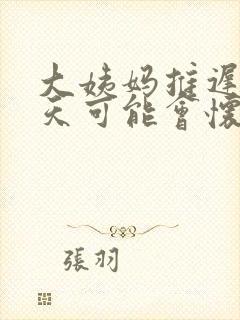 大姨妈推迟10天可能会怀孕吗