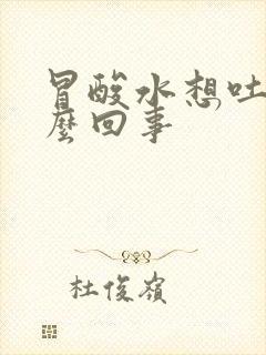 冒酸水想吐是怎么回事