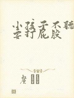 小孩子不听话就要打屁股