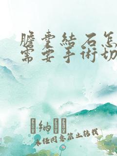 胆囊结石怎么样需要手术切除