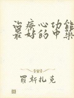 治疗心功能衰竭最好的中药有哪些