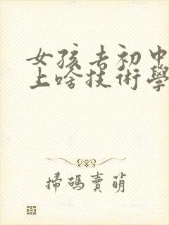 女孩去初中毕业上啥技术学校学啥好呢