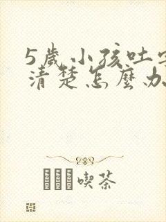 5岁小孩吐字不清楚怎么办